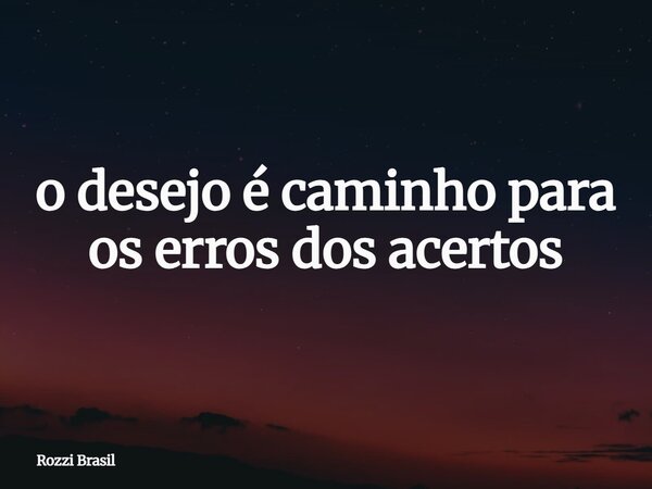 o desejo é caminho para os erros dos acertos... Frase de Rozzi Brasil.