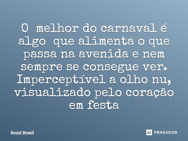 ⁠O melhor do carnaval é algo que alimenta o que passa na avenida e nem sempre se consegue ver. Imperceptível a olho nu, visualizado pelo coração em festa... Frase de Rozzi Brasil.