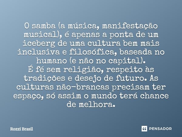 O samba (a música, manifestação musical), é apenas a ponta de um iceberg de uma cultura bem mais inclusiva e filosófica, baseada no humano (e não no capital). É... Frase de Rozzi Brasil.