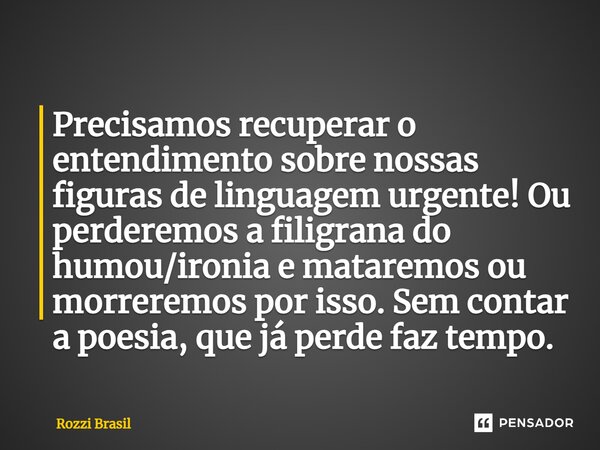 ⁠Precisamos recuperar o entendimento sobre nossas figuras de linguagem urgente! Ou perderemos a filigrana do humou/ironia e mataremos ou morreremos por isso. Se... Frase de Rozzi Brasil.