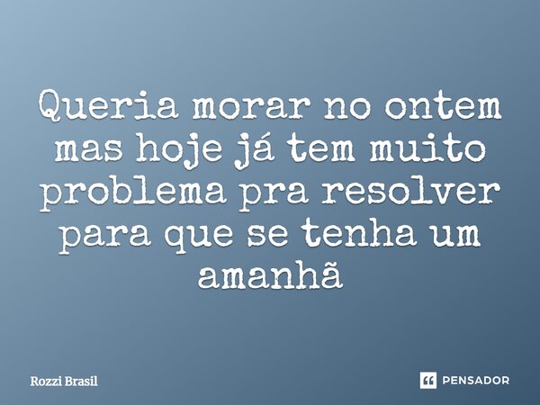 ⁠Queria morar no ontem mas hoje já tem muito problema pra resolver para que se tenha um amanhã... Frase de Rozzi Brasil.