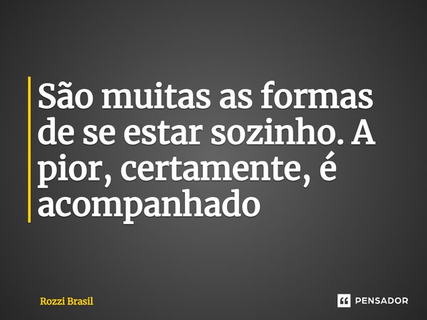 ⁠São muitas as formas de se estar sozinho. A pior, certamente, é acompanhado... Frase de Rozzi Brasil.