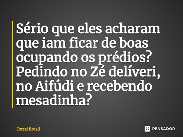 ⁠Sério que eles acharam que iam ficar de boas ocupando os prédios? Pedindo no Zé delíveri, no Aifúdi e recebendo mesadinha?... Frase de Rozzi Brasil.