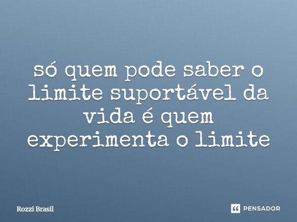 ⁠só quem pode saber o limite suportável da vida é quem experimenta o limite... Frase de Rozzi Brasil.
