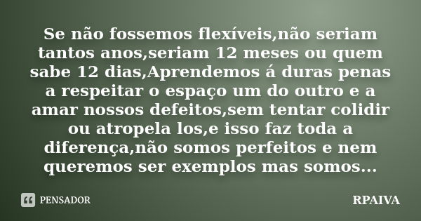 Se não fossemos flexíveis,não seriam tantos anos,seriam 12 meses ou quem sabe 12 dias,Aprendemos á duras penas a respeitar o espaço um do outro e a amar nossos ... Frase de RPaiva.