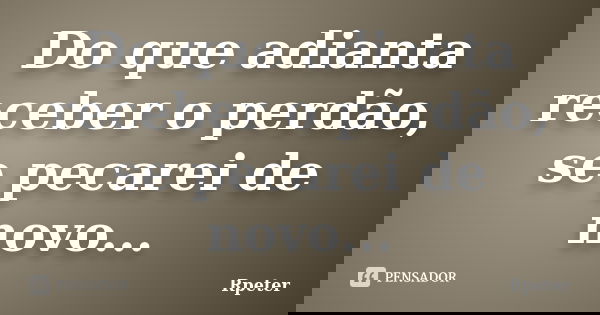 Do que adianta receber o perdão, se pecarei de novo...... Frase de Rpeter.