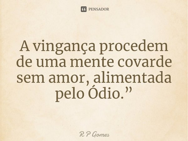 ⁠A vingança procedem de uma mente covarde sem amor, alimentada pelo Ódio.”... Frase de R P Gomes.