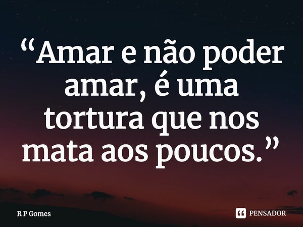 ⁠“Amar e não poder amar, é uma tortura que nos mata aos poucos.”... Frase de R P Gomes.