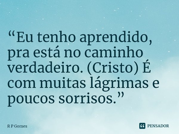 ⁠“Eu tenho aprendido, pra está no caminho verdadeiro. (Cristo) É com muitas lágrimas e poucos sorrisos.”... Frase de R P Gomes.