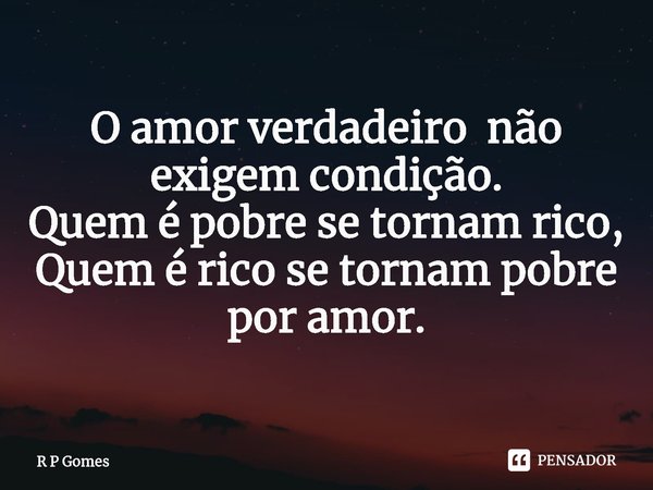 O amor verdadeiro não exigem condição.
Quem é pobre se tornam rico,
Quem é rico se tornam pobre por amor.... Frase de R P Gomes.