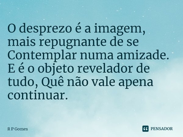 ⁠O desprezo é a imagem, mais repugnante de se Contemplar numa amizade. E é o objeto revelador de tudo, Quê não vale apena continuar.... Frase de R P Gomes.