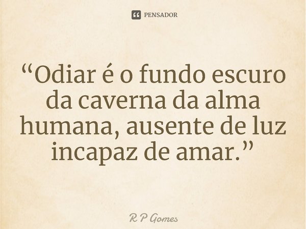 ⁠“Odiar é o fundo escuro da caverna da alma humana, ausente de luz incapaz de amar.”... Frase de R P Gomes.