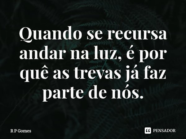 ⁠Quando se recursa andar na luz, é por quê as trevas já faz parte de nós.... Frase de R P Gomes.