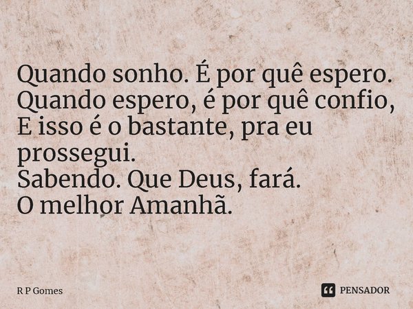 ⁠Quando sonho. É por quê espero.
Quando espero, é por quê confio,
E isso é o bastante, pra eu prossegui.
Sabendo. Que Deus, fará.
O melhor Amanhã.... Frase de R P Gomes.