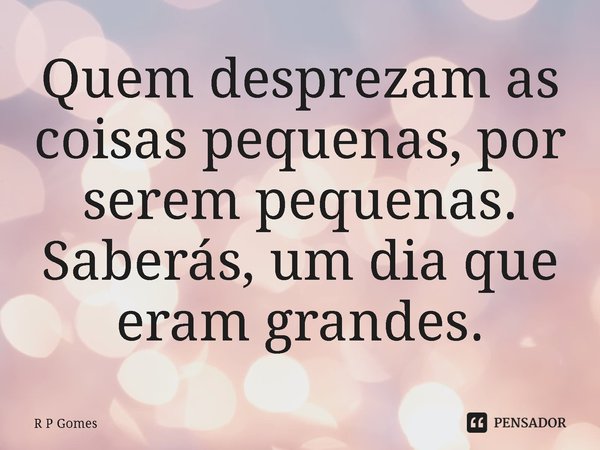 ⁠Quem desprezam as coisas pequenas, por serem pequenas. Saberás, um dia que eram grandes.... Frase de R P Gomes.