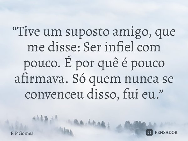 ⁠“Tive um suposto amigo, que me disse: Ser infiel com pouco. É por quê é pouco afirmava. Só quem nunca se convenceu disso, fui eu.”... Frase de R P Gomes.