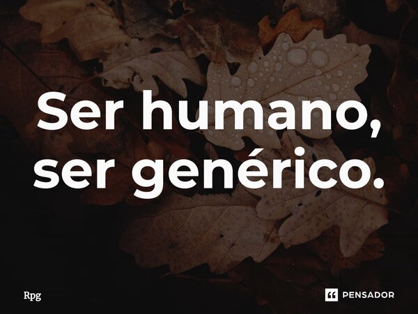 Ser humano, ser genérico.⁠... Frase de Rpg.