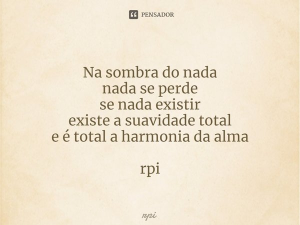 ⁠Na sombra do nada nada se perde se nada existir existe a suavidade total e é total a harmonia da alma rpi... Frase de Rpi.