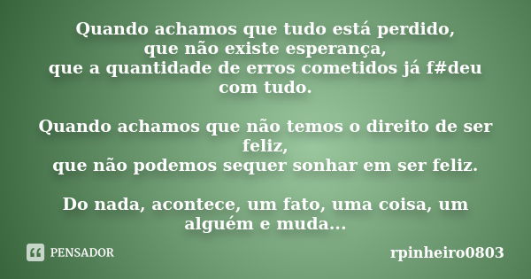 Quando achamos que tudo está perdido, que não existe esperança, que a quantidade de erros cometidos já f#deu com tudo. Quando achamos que não temos o direito de... Frase de rpinheiro0803.