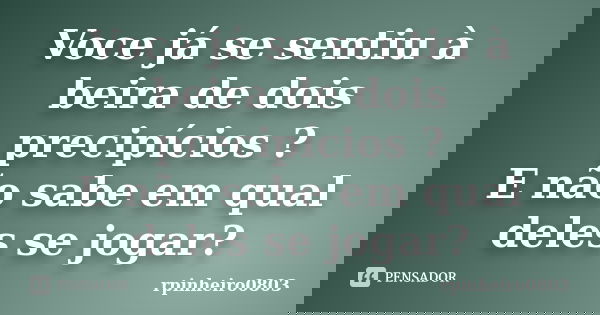 Voce já se sentiu à beira de dois precipícios ? E não sabe em qual deles se jogar?... Frase de rpinheiro0803.