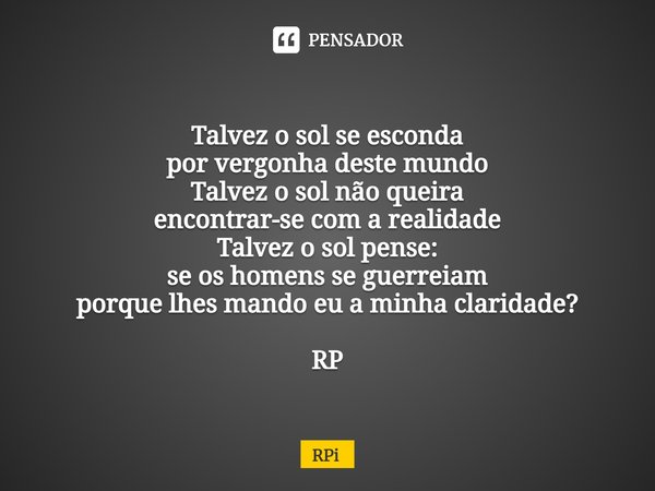 ⁠Talvez o sol se esconda por vergonha deste mundo Talvez o sol não queira encontrar-se com a realidade Talvez o sol pense: se os homens se guerreiam porque lhes... Frase de Rpi.