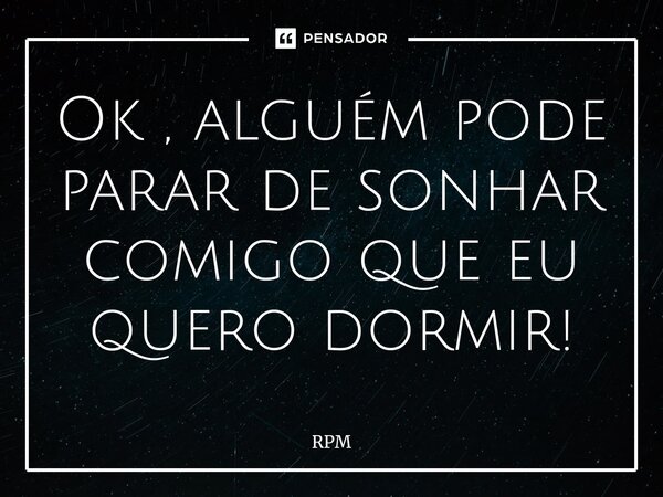 ⁠Ok , alguém pode parar de sonhar comigo que eu quero dormir!... Frase de Rpm.