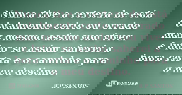 Nunca tive a certeza de está totalmente certo ou errado mas mesmo assim vou viver e lutar so assim saberei a hora certa e o caminho para o meu destino.... Frase de r.p.santos.