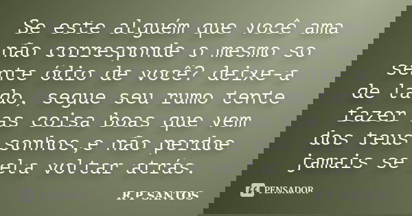 Se este alguém que você ama não corresponde o mesmo so sente ódio de você? deixe-a de lado, segue seu rumo tente fazer as coisa boas que vem dos teus sonhos,e n... Frase de r.p.santos.