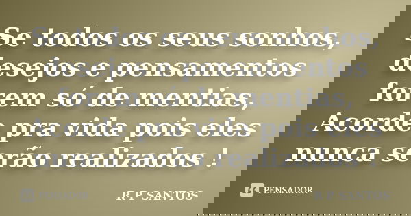 Se todos os seus sonhos, desejos e pensamentos forem só de mentias, Acorde pra vida pois eles nunca serão realizados !... Frase de r.p.santos.