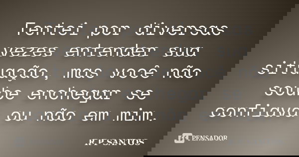 Tentei por diversas vezes entender sua situação, mas você não soube enchegar se confiava ou não em mim.... Frase de r.p.santos.