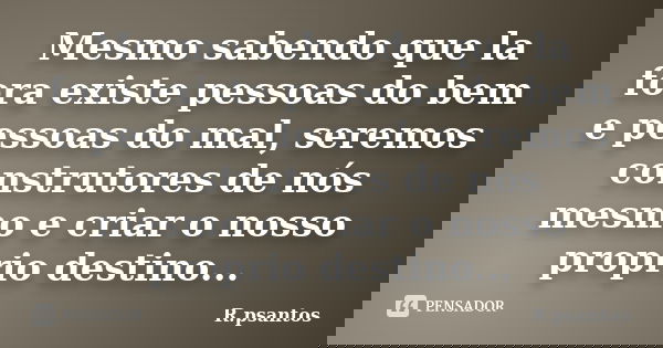 Mesmo sabendo que la fora existe pessoas do bem e pessoas do mal, seremos construtores de nós mesmo e criar o nosso proprio destino...... Frase de R.psantos.