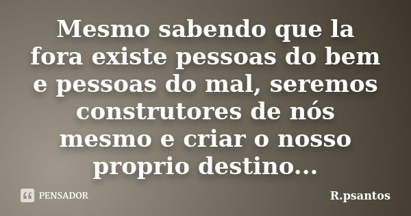 Mesmo sabendo que la fora existe pessoas do bem e pessoas do mal, seremos construtores de nós mesmo e criar o nosso proprio destino...... Frase de R.psantos.