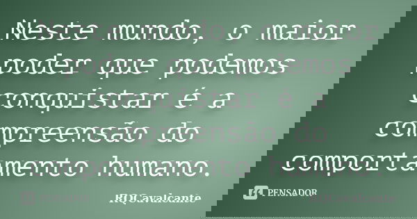 Neste mundo, o maior poder que podemos conquistar é a compreensão do comportamento humano.... Frase de RQCavalcante.