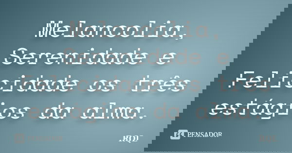 Melancolia, Serenidade e Felicidade os três estágios da alma.... Frase de RQL.