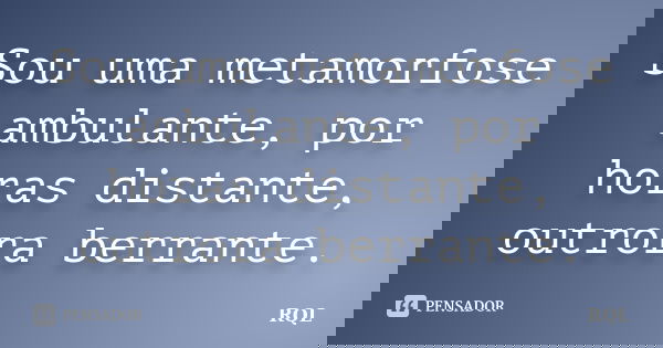 Sou uma metamorfose ambulante, por horas distante, outrora berrante.... Frase de RQL.
