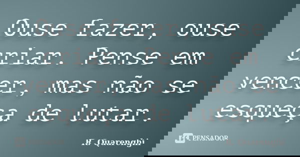 Ouse fazer, ouse criar. Pense em vencer, mas não se esqueça de lutar.... Frase de R. Quarenghi.