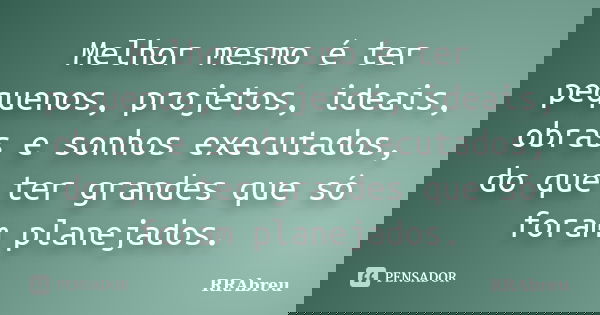 Melhor mesmo é ter pequenos, projetos, ideais, obras e sonhos executados, do que ter grandes que só foram planejados.... Frase de RRAbreu.