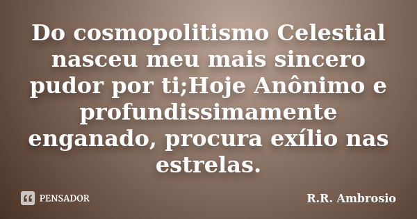 Do cosmopolitismo Celestial nasceu meu mais sincero pudor por ti;Hoje Anônimo e profundissimamente enganado, procura exílio nas estrelas.... Frase de R.R. Ambrosio.