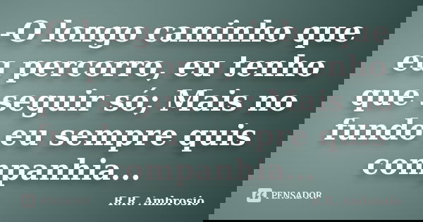 -O longo caminho que eu percorro, eu tenho que seguir só; Mais no fundo eu sempre quis companhia...... Frase de R.R. Ambrosio.