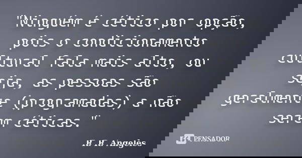 "Ninguém é cético por opção, pois o condicionamento cultural fala mais alto, ou seja, as pessoas são geralmente (programadas) a não serem céticas."... Frase de R. R. Angeles.