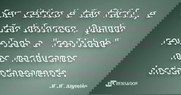 Ser cético é tão fácil, e tão doloroso. Quando revelada a "realidade" nos machucamos instantaneamente.... Frase de R. R. Angeles.