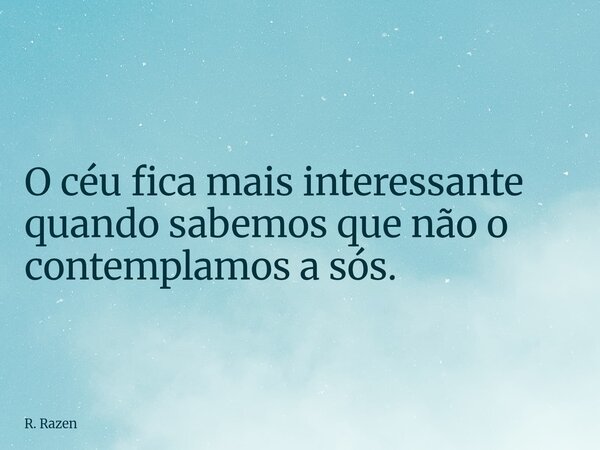 O céu fica mais interessante quando sabemos que não o contemplamos a sós.... Frase de R. Razen.