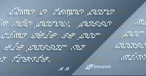 Como o tempo para mim não parou, passo por cima dele se por acaso ele passar na minha frente.... Frase de R. R..