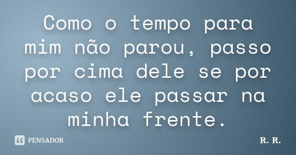 Como o tempo para mim não parou, passo por cima dele se por acaso ele passar na minha frente.... Frase de R. R..