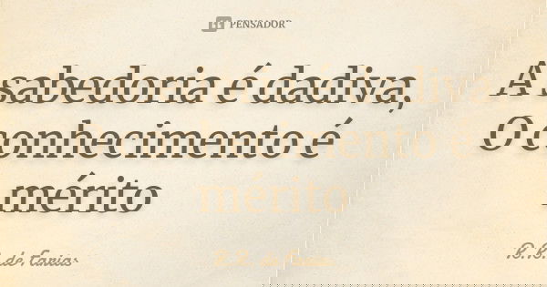 A sabedoria é dadiva, O conhecimento é mérito... Frase de R.R. de Farias.