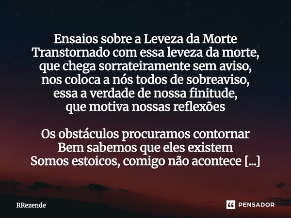 Ensaios sobre a Leveza da Morte Transtornado com essa leveza da morte, que chega sorrateiramente sem aviso, nos coloca a nós todos de sobreaviso, essa a verda... Frase de RRezende.