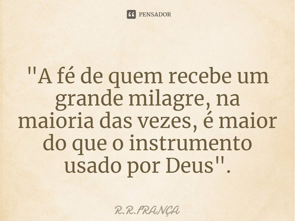 ⁠"A fé de quem recebe um grande milagre, na maioria das vezes, é maior do que o instrumento usado por Deus".... Frase de R.R.FRANÇA.
