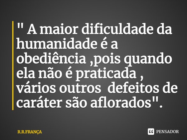 ⁠" A maior dificuldade da humanidade é a obediência ,pois quando ela não é praticada , vários outros defeitos de caráter são aflorados".... Frase de R.R.FRANÇA.