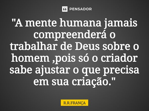 ⁠"A mente humana jamais compreenderá o trabalhar de Deus sobre o homem ,pois só o criador sabe ajustar o que precisa em sua criação."... Frase de R.R.FRANÇA.