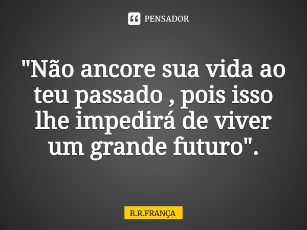 ⁠"Não ancore sua vida ao teu passado , pois isso lhe impedirá de viver um grande futuro".... Frase de R.R.FRANÇA.